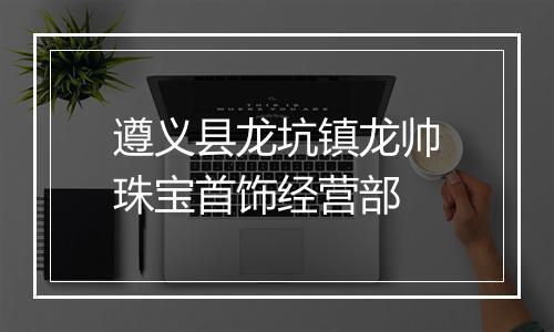 遵义县龙坑镇龙帅珠宝首饰经营部
