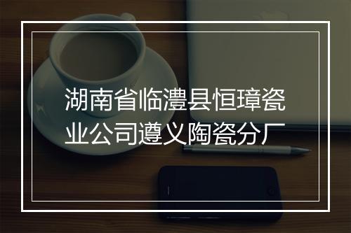湖南省临澧县恒璋瓷业公司遵义陶瓷分厂