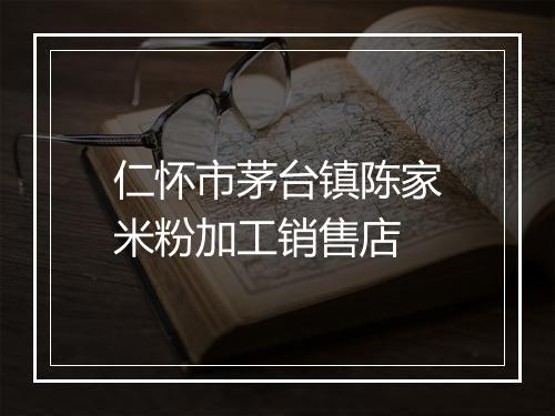 仁怀市茅台镇陈家米粉加工销售店