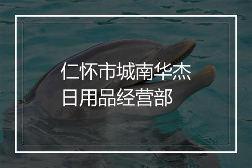 仁怀市城南华杰日用品经营部