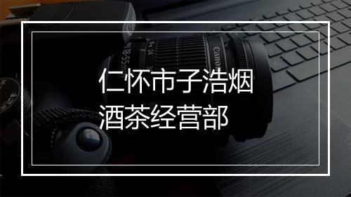 仁怀市子浩烟酒茶经营部