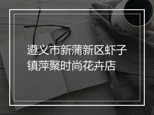 遵义市新蒲新区虾子镇萍聚时尚花卉店