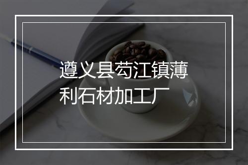 遵义县芶江镇薄利石材加工厂