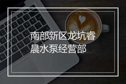 南部新区龙坑睿晨水泵经营部