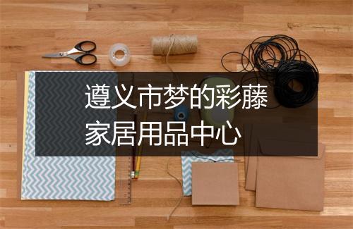遵义市梦的彩藤家居用品中心