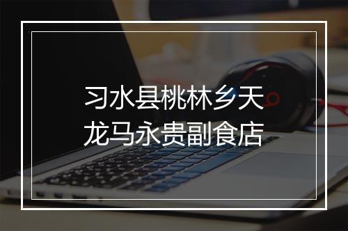 习水县桃林乡天龙马永贵副食店