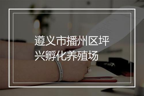 遵义市播州区坪兴孵化养殖场