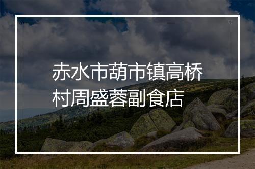 赤水市葫市镇高桥村周盛蓉副食店