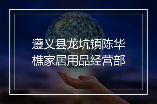 遵义县龙坑镇陈华樵家居用品经营部