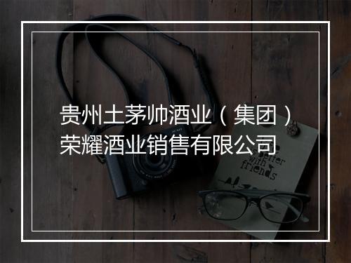 贵州土茅帅酒业（集团）荣耀酒业销售有限公司