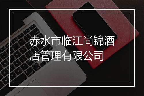 赤水市临江尚锦酒店管理有限公司