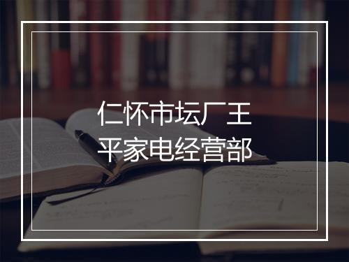 仁怀市坛厂王平家电经营部