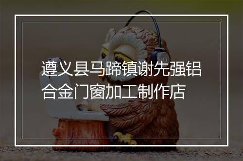遵义县马蹄镇谢先强铝合金门窗加工制作店