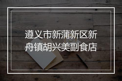 遵义市新蒲新区新舟镇胡兴美副食店