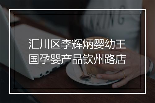汇川区李辉炳婴幼王国孕婴产品钦州路店