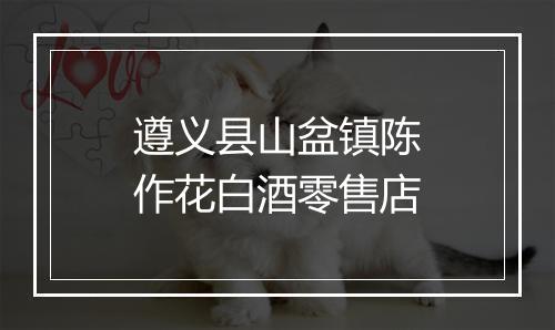 遵义县山盆镇陈作花白酒零售店