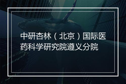 中研杏林（北京）国际医药科学研究院遵义分院