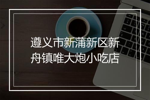 遵义市新蒲新区新舟镇唯大炮小吃店