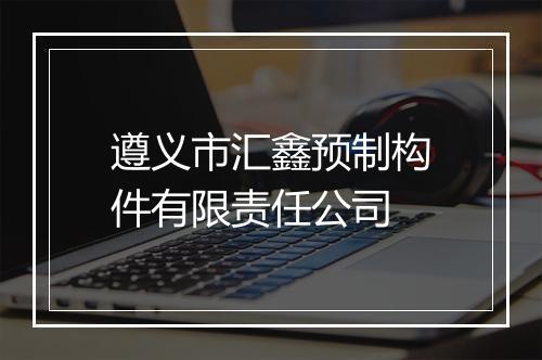 遵义市汇鑫预制构件有限责任公司