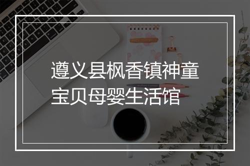 遵义县枫香镇神童宝贝母婴生活馆