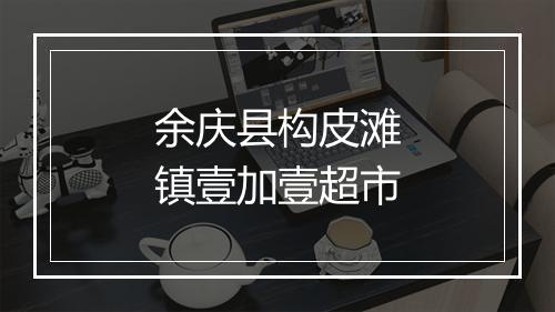 余庆县构皮滩镇壹加壹超市