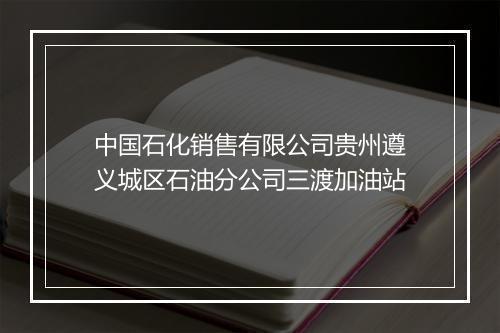 中国石化销售有限公司贵州遵义城区石油分公司三渡加油站