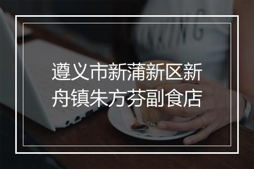 遵义市新蒲新区新舟镇朱方芬副食店