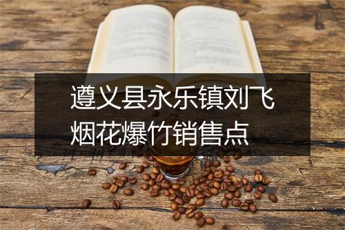 遵义县永乐镇刘飞烟花爆竹销售点