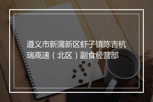 遵义市新蒲新区虾子镇陈吉杭瑞高速（北区）副食经营部