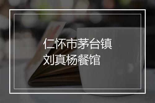 仁怀市茅台镇刘真杨餐馆