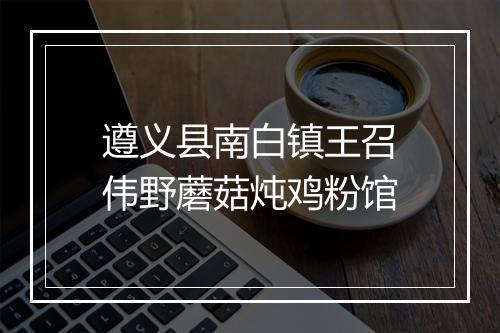 遵义县南白镇王召伟野蘑菇炖鸡粉馆