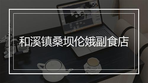 和溪镇桑坝伦娥副食店