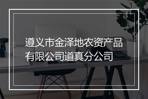 遵义市金泽地农资产品有限公司道真分公司