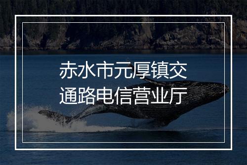 赤水市元厚镇交通路电信营业厅