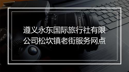 遵义永东国际旅行社有限公司松坎镇老街服务网点