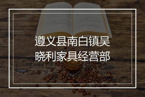 遵义县南白镇吴晓利家具经营部
