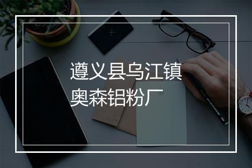 遵义县乌江镇奥森铝粉厂