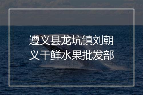 遵义县龙坑镇刘朝义干鲜水果批发部