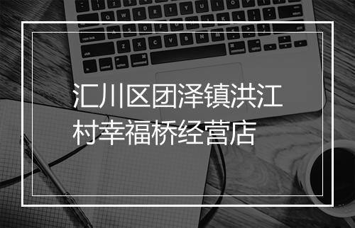 汇川区团泽镇洪江村幸福桥经营店