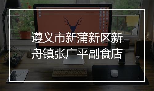 遵义市新蒲新区新舟镇张广平副食店