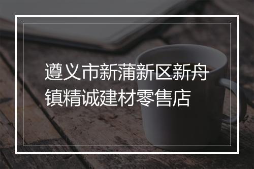 遵义市新蒲新区新舟镇精诚建材零售店