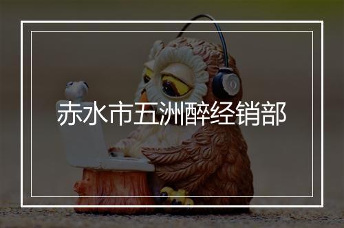 赤水市五洲醉经销部
