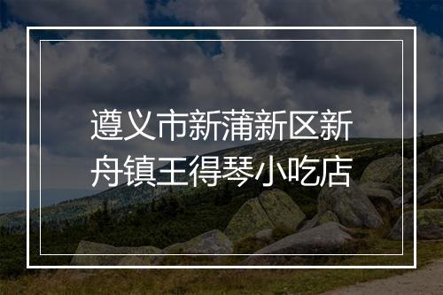 遵义市新蒲新区新舟镇王得琴小吃店