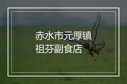 赤水市元厚镇祖芬副食店