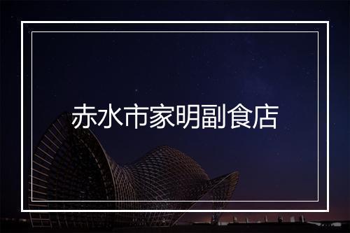 赤水市家明副食店