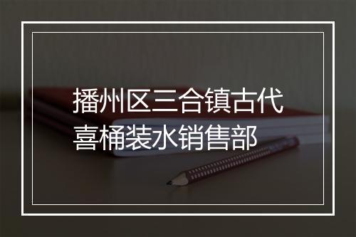 播州区三合镇古代喜桶装水销售部