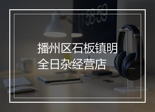 播州区石板镇明全日杂经营店
