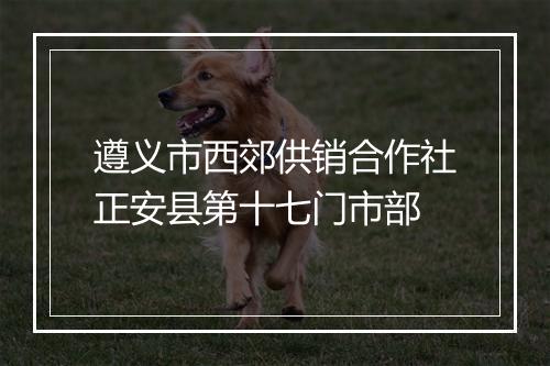 遵义市西郊供销合作社正安县第十七门市部