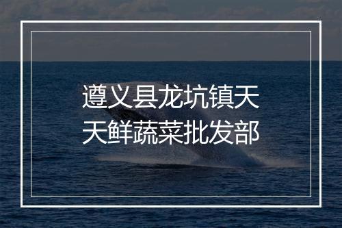 遵义县龙坑镇天天鲜蔬菜批发部