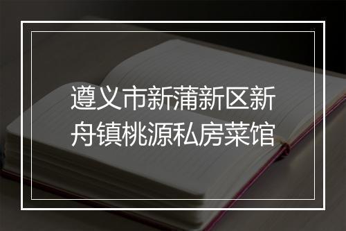 遵义市新蒲新区新舟镇桃源私房菜馆